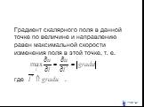 Градиент скалярного поля в данной точке по величине и направлению равен максимальной скорости изменения поля в этой точке, т. е. , где .