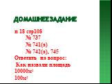 Домашнее задание. п 18 стр108 № 737 № 741(а) № 742(а), 745 Ответить на вопрос: Как назвали площадь 10000м2 100м2