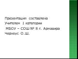 Презентация составлена Учителем I категории МБОУ – СОШ № 8 г. Армавира Черноус О.Ш.