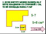 5. Если фигуру можно разбить на р штук квадратов со стороной 1 см, то её площадь равна р см2. S-? S=8 см2 Стр 108