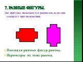 7. Равные фигуры. Две фигуры называются равными, если они совпадут при наложении. Площади равных фигур равны. Периметры их тоже равны.