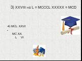 3) XXVIII на L = МСССL ХХХХХ = МСD. 4) MCL XXVI - MC XX L VI