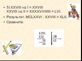 5) XXVIII на I = XXVIII XXVIII на II = ХХХХVVIIIIII = LVI. Результат: МСLХХVI : XXVIII = ХLII. Сравните: