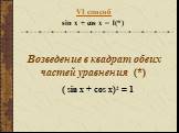 VI способ sin x + cos x = 1	(*) Возведение в квадрат обеих частей уравнения (*). ( sin x + cos x)2 = 1