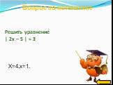 Решить уравнение | 2x – 5 | = 3. X=4,x=1.