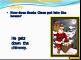 How does Santa Claus get into the house? He gets down the chimney.