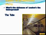 What’s the nickname of London’s the Underground? The Tube