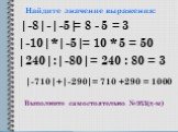 Найдите значение выражения: |-8|-|-5| |-10|*|-5| |240|:|-80| |-710|+|-290| = 8 - 5 = 3 = 10 * 5 = 50 = 240 : 80 = 3 = 710 +290 = 1000. Выполните самостоятельно №953(д-м)