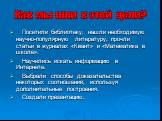 Посетили библиотеку, нашли необходимую научно-популярную литературу, прочли статьи в журналах «Квант» и «Математика в школе». Научились искать информацию в Интернете. Выбрали способы доказательства некоторых соотношений, используя дополнительные построения. Создали презентацию. Как мы шли к этой цел