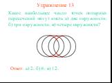 Упражнение 13. Какое наибольшее число точек попарных пересечений могут иметь а) две окружности; б) три окружности; в) четыре окружности? Ответ: а) 2; б) 6; в) 12.