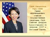 США: Кандолиза Райс (1954) Первая афроамериканка, ставшая государственным секретарем США. Советник Джорджа Буша (старшего) по вопросам СССР и Восточной Европы.