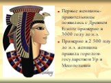 Первые женщины-правительницы появились с Древнем Египте примерно в 3000 году до н.э. Примерно в 2 500 году до н.э. женщина правила городом-государством Ур в Месопотамии