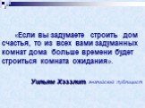 «Если вы задумаете строить дом счастья, то из всех вами задуманных комнат дома больше времени будет строиться комната ожидания». Уильям Хэззлит, английский публицист