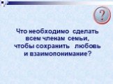 Что необходимо сделать всем членам семьи, чтобы сохранить любовь и взаимопонимание?