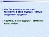 Мне бы хотелось из истории перенести в свою будущую семью следующие традиции… Я думаю, в мою будущую семейную жизнь войдет…