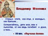 Владимир Мономах. Старых чтите, как отца, а молодых, как братьев… Остерегайтесь, дети мои, лжи и пьянства, от них ведь погибает и душа, и тело…. ХII век. «Поучение детям»