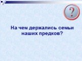 На чем держались семьи наших предков?