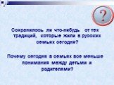 Сохранилось ли что-нибудь от тех традиций, которые жили в русских семьях сегодня? Почему сегодня в семьях все меньше понимания между детьми и родителями?