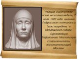 Прожив в иночестве всего несколько недель, 7 июля 1407 года инокиня Евфросиния скончалась и была погребена в строящемся соборе. Преподобную Евфросинию Московскую стали почитать покровительницей Москвы.