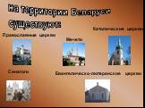 на территории Беларуси существуют: Православные церкви. Католические церкви. Евангелическо-лютеранские церкви. Мечети Синагоги