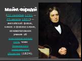 Майкл Фа́радей (22 сентября 1791 — 25 августа 1867) — английский физик, химик и физико-химик, основоположник учения об электромагнитном поле, член Лондонского королевского общества (1824).