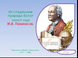 Исследования природы болот начал еще М.В. Ломоносов. 300 лет со дня рождения. Ломоносов Михаил Васильевич (1711 – 1765)