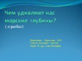 Чем удивляют нас морские глубины? ( о рыбах). Подготовила Новоселова М.Е., Учитель начальных классов, Лицей № 344 Санкт-Петербург