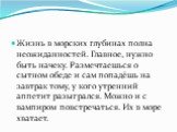 Жизнь в морских глубинах полна неожиданностей. Главное, нужно быть начеку. Размечтаешься о сытном обеде и сам попадёшь на завтрак тому, у кого утренний аппетит разыгрался. Можно и с вампиром повстречаться. Их в море хватает.