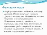 Фантазии моря. Море рождает таких питомцев, что диву даешься. Одних вооружает мечами, других – колючками. Полюбуется на свои творения и не останавливается. Появляется плоская, как блин, и огромная, как луна. Если этого мало, то приплывает рыба с короной на голове., похожая на длинный и тонкий ремень