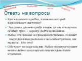 Ответь на вопросы. Как называется рыбка, плавники которой напоминают листочки? Это самая длинная рыба в мире, за что и получила особый приз – корону. Дайте её название. Рыбка эта похожа на тоненький стебелёк. Плавает вверх длинным рыльцем и засасывает рачков, как пылесос. Кто это? Обитают на морском