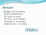 Загадка. Плаваю под мостиком И виляю хвостиком. По земле не хожу, Рот есть, да не говорю, Глаза есть — не мигаю, Крылья есть — не летаю. (РЫБА)