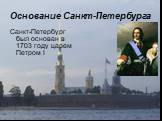 Основание Санкт-Петербурга. Санкт-Петербург был основан в 1703 году царем Петром I