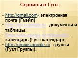 Сервисы в Гугл: http://gmail.com - электронная почта (Гмейл) http://docs.google.ru - документы и таблицы. http://www.google.com/calendar/ - календарь (Гугл календарь. http://groups.google.ru - группы (Гугл Группы).
