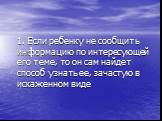 1. Если ребенку не сообщить информацию по интересующей его теме, то он сам найдет способ узнать ее, зачастую в искаженном виде