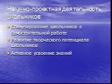 Научно-проектная деятельность школьников. Стимулирование школьников к самостоятельной работе Развитие творческого потенциала школьников Активное усвоение знаний