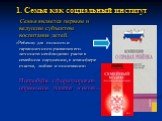 1. Семья как социальный институт. Семья является первым и ведущим субъектом воспитания детей. «Ребенку для полного и гармоничного развития его личности необходимо расти в семейном окружении, в атмосфере счастья, любви и понимания» Попробуйте сформулировать определение понятия «семья»…