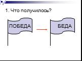 1. Что получилось? ПОБЕДА БЕДА