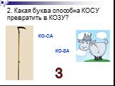 2. Какая буква способна КОСУ превратить в КОЗУ? КО-СА КО-ЗА З