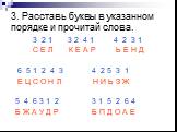 3. Расставь буквы в указанном порядке и прочитай слова. 3 2 1 3 2 4 1 4 2 3 1 С Е Л К Е А Р Ь Е Н Д 6 5 1 2 4 3 4 2 5 3 1 Е Ц С О Н Л Н И Ь З Ж 5 4 6 3 1 2 3 1 5 2 6 4 Б Ж А У Д Р Б П Д О А Е