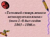 «Толковый словарь живого великорусского языка» (том 1-4) был создан 1863 – 1866 гг.