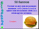 50 баллов Состоит из двух или нескольких ломтиков хлеба (часто булки) и одного или нескольких слоёв мяса и/или других начинок. Сэндвич