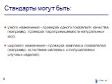 Стандарты могут быть: узкого назначения - проверка одного показателя качества (например, проверка паропроницаемости натуральных кож); широкого назначения - проверка комплекса показателей (например, испытание шелковых и полушелковых штучных изделий).