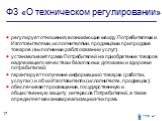 ФЗ «О техническом регулировании». регулирует отношения, возникающие между Потребителями и Изготовителями, исполнителями, продавцами при продаже товаров (выполнении работ, оказании услуг); устанавливает права Потребителей на приобретение товаров надлежащего качества и безопасных для жизни и здоровья 