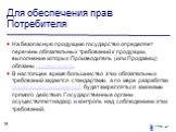 Для обеспечения прав Потребителя. На безопасную продукцию государство определяет перечень обязательных требований к продукции, выполнение которых Производитель (или Продавец) обязаны подтверждать. В настоящее время большинство этих обязательных требований задается стандартами, а по мере разработки т