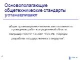 Основополагающие общетехнические стандарты устанавливают. общие организационно-технические положения по проведению работ в определенной области. Например ГОСТ Р 1.0-2001 "ГСС РФ. Порядок разработки государственных стандартов".