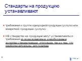 Стандарты на продукцию устанавливают. требования к группе однородной продукции (услуги) или конкретной продукции (услуги). НВ стандартах на продукцию могут устанавливаться требования ко всем возможным и необходимым аспектам стандартизации этого вида, так и к тем, что наиболее актуальны для практики.