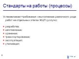 Стандарты на работы (процессы). Устанавливают требования к выполнению различного рода работ на отдельных этапах ЖЦП (услуги): разработка; изготовление; хранение; транспортирование; эксплуатация; утилизация;