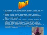 Опыт. Мы проведем опыт, который можно объяснить только тем, что тела состоят из молекул, которые находятся в непрерывном движении. Бросим в стакан немного марганцовки сверху осторожно добавим чистой воды. Вначале между водой и марганцовкой будет видна резкая граница, которая через несколько дней буд