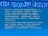 Скорость диффузии пропорционально в связи с этим средней скорости молекул. В случае газов средняя скорость малых молекул больше, а именно она обратно пропорциональна квадратному корню из массы молекулы и расчет с повышением температуры. Если в смеси газов одна молекула в четыре раза тяжелее другой, 