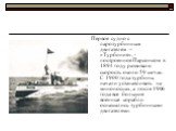 Первое судно с паротурбинным двигателем – «Турбиния», - построенное Парсонсом в 1894 году развивало скорость около 59 км/час. С 1900 года турбины начали устанавливать на миноносцах, а после 1906 года все большие военные корабли оснащались турбинными двигателями.